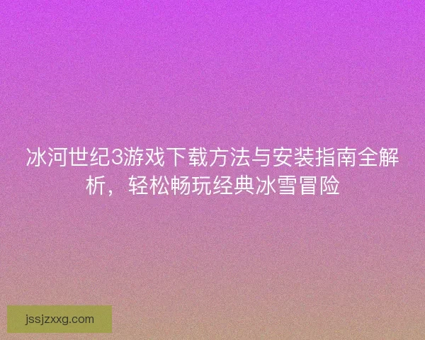 冰河世纪3游戏下载方法与安装指南全解析，轻松畅玩经典冰雪冒险