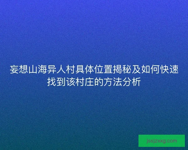 妄想山海异人村具体位置揭秘及如何快速找到该村庄的方法分析