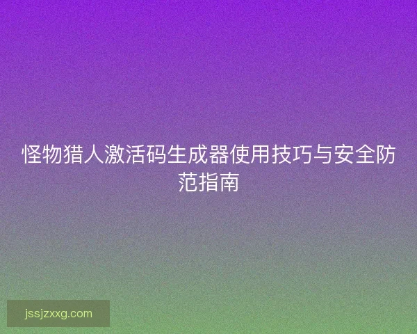 怪物猎人激活码生成器使用技巧与安全防范指南