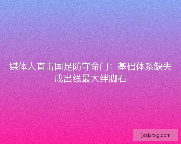 媒体人直击国足防守命门：基础体系缺失成出线最大绊脚石