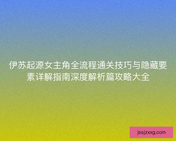 伊苏起源女主角全流程通关技巧与隐藏要素详解指南深度解析篇攻略大全