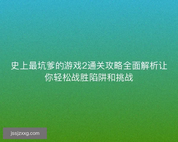 史上最坑爹的游戏2通关攻略全面解析让你轻松战胜陷阱和挑战