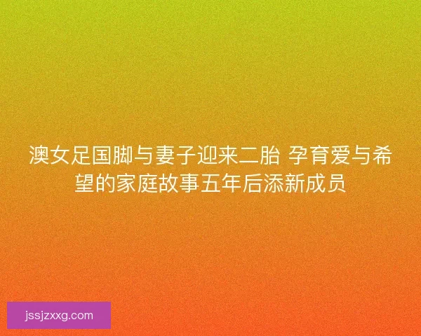 澳女足国脚与妻子迎来二胎 孕育爱与希望的家庭故事五年后添新成员