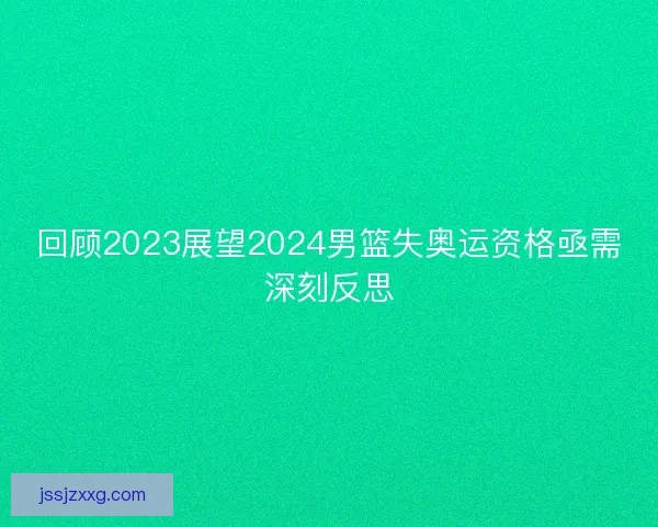 回顾2023展望2024男篮失奥运资格亟需深刻反思