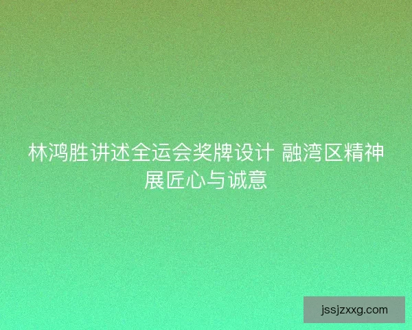 林鸿胜讲述全运会奖牌设计 融湾区精神展匠心与诚意