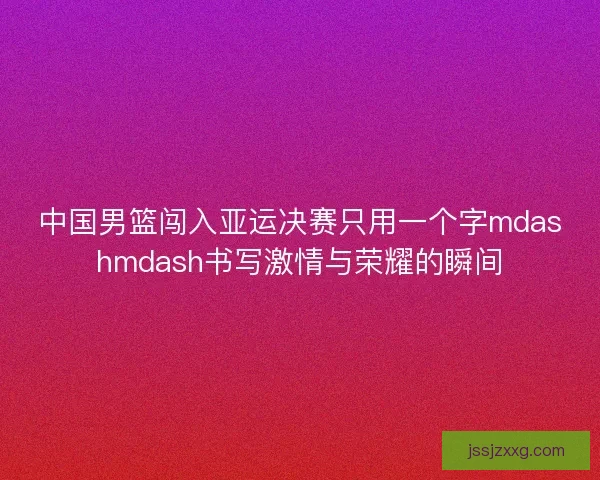中国男篮闯入亚运决赛只用一个字mdashmdash书写激情与荣耀的瞬间