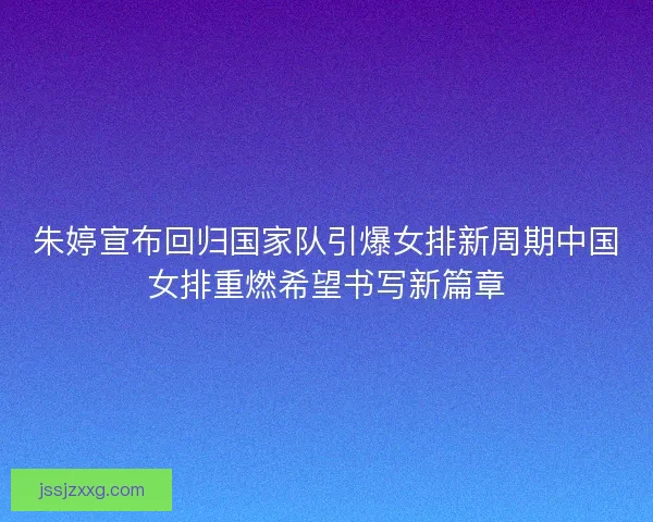 朱婷宣布回归国家队引爆女排新周期中国女排重燃希望书写新篇章