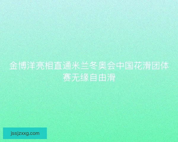 金博洋亮相直通米兰冬奥会中国花滑团体赛无缘自由滑
